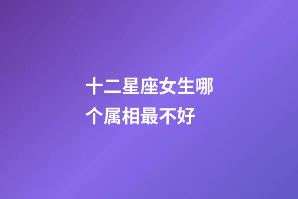 十二星座女生哪个属相最不好-第1张-星座运势-玄机派
