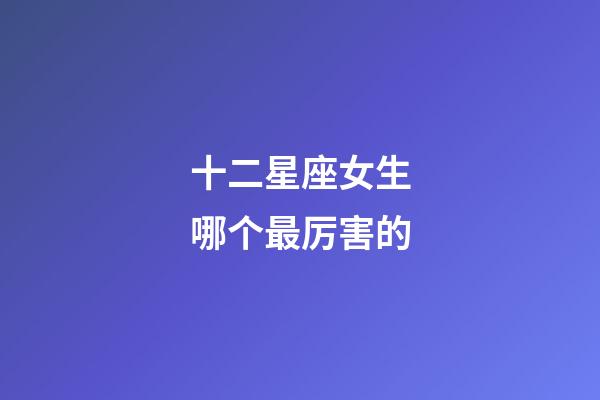 十二星座女生哪个最厉害的-第1张-星座运势-玄机派