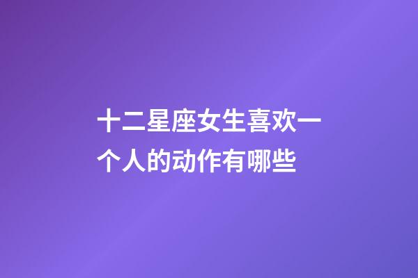 十二星座女生喜欢一个人的动作有哪些-第1张-星座运势-玄机派
