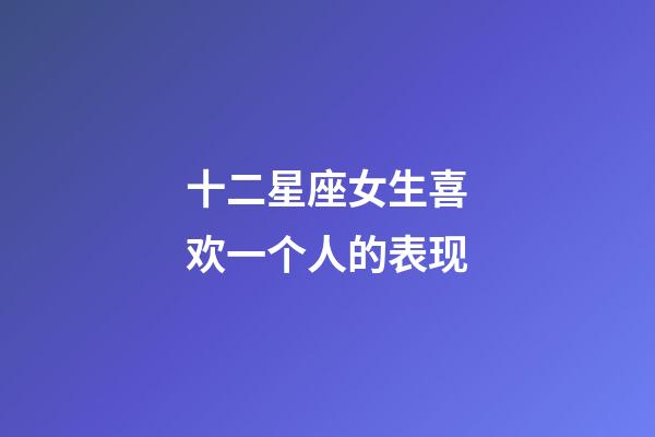 十二星座女生喜欢一个人的表现-第1张-星座运势-玄机派