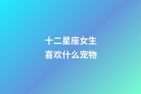 十二星座女生喜欢什么宠物-第1张-星座运势-玄机派