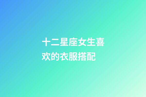 十二星座女生喜欢的衣服搭配-第1张-星座运势-玄机派