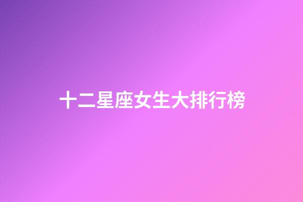 十二星座女生大排行榜-第1张-星座运势-玄机派