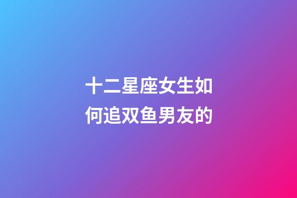 十二星座女生如何追双鱼男友的-第1张-星座运势-玄机派