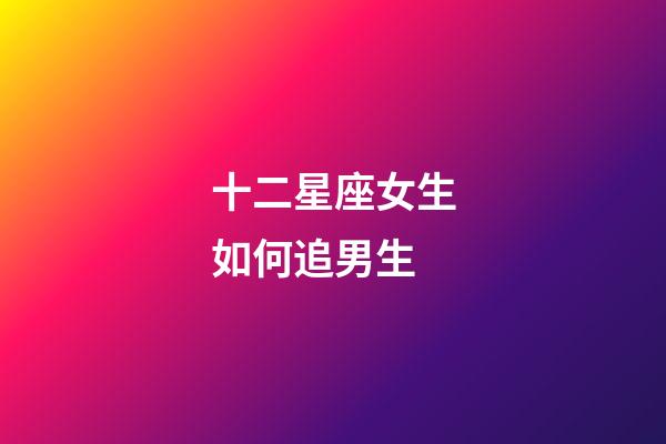 十二星座女生如何追男生-第1张-星座运势-玄机派