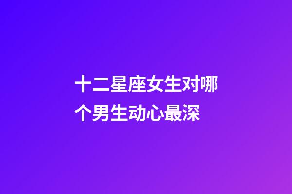 十二星座女生对哪个男生动心最深-第1张-星座运势-玄机派