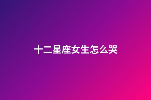 十二星座女生怎么哭-第1张-星座运势-玄机派