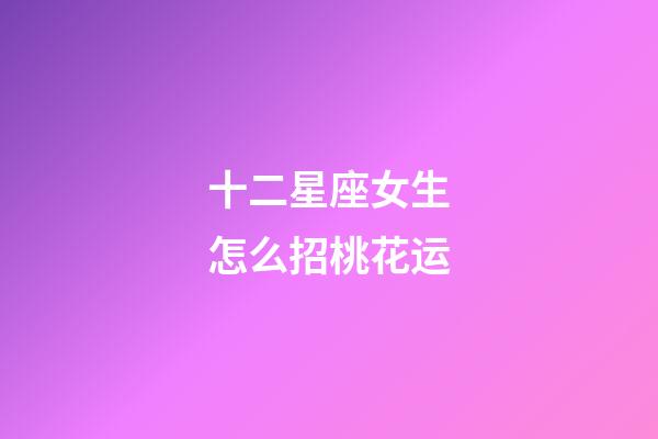 十二星座女生怎么招桃花运-第1张-星座运势-玄机派