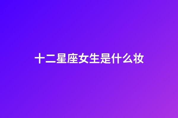 十二星座女生是什么妆-第1张-星座运势-玄机派