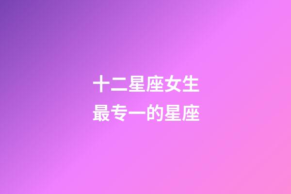 十二星座女生最专一的星座-第1张-星座运势-玄机派