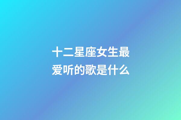 十二星座女生最爱听的歌是什么-第1张-星座运势-玄机派