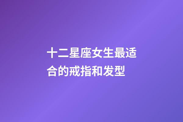 十二星座女生最适合的戒指和发型-第1张-星座运势-玄机派