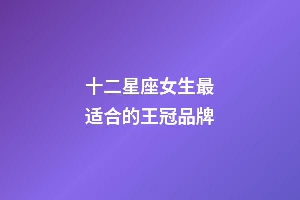 十二星座女生最适合的王冠品牌-第1张-星座运势-玄机派