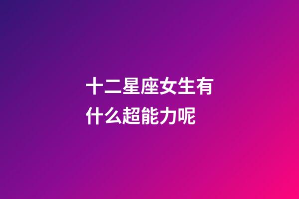 十二星座女生有什么超能力呢-第1张-星座运势-玄机派