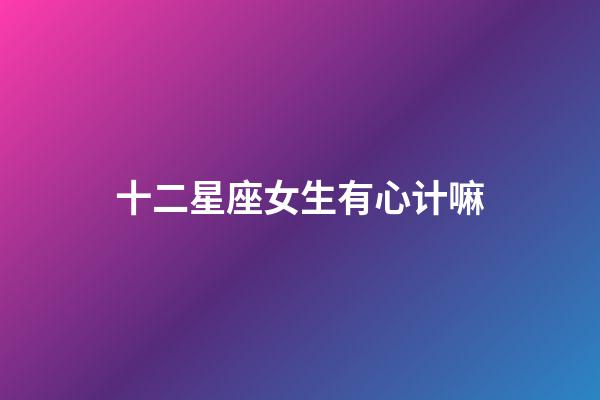 十二星座女生有心计嘛-第1张-星座运势-玄机派