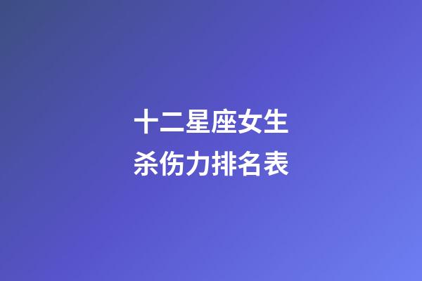 十二星座女生杀伤力排名表-第1张-星座运势-玄机派