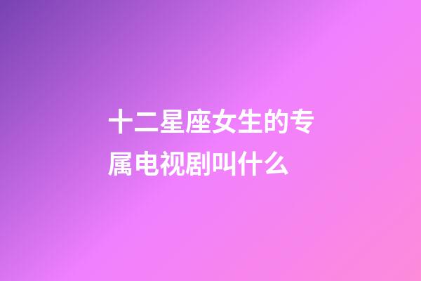 十二星座女生的专属电视剧叫什么-第1张-星座运势-玄机派