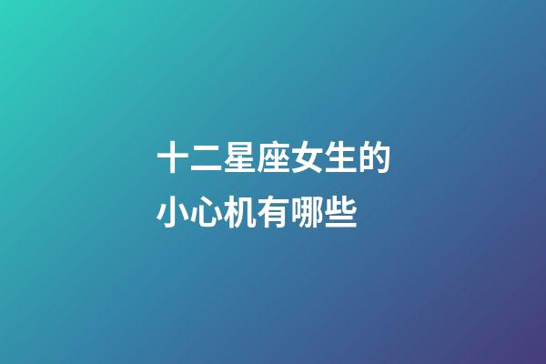 十二星座女生的小心机有哪些-第1张-星座运势-玄机派