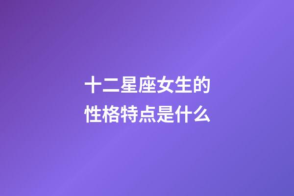 十二星座女生的性格特点是什么-第1张-星座运势-玄机派
