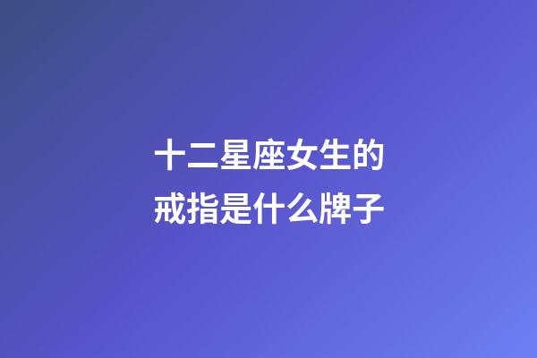 十二星座女生的戒指是什么牌子-第1张-星座运势-玄机派