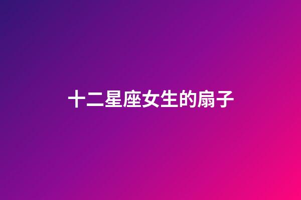 十二星座女生的扇子-第1张-星座运势-玄机派