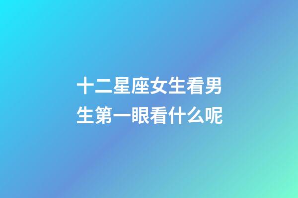 十二星座女生看男生第一眼看什么呢-第1张-星座运势-玄机派
