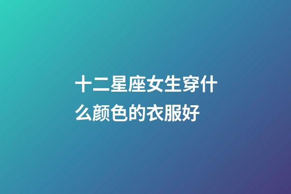 十二星座女生穿什么颜色的衣服好-第1张-星座运势-玄机派