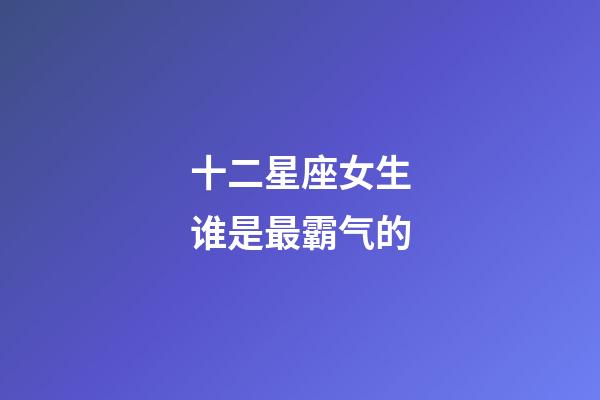 十二星座女生谁是最霸气的-第1张-星座运势-玄机派