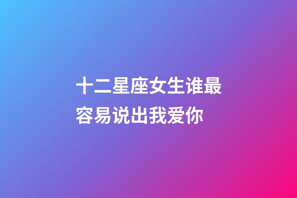 十二星座女生谁最容易说出我爱你-第1张-星座运势-玄机派