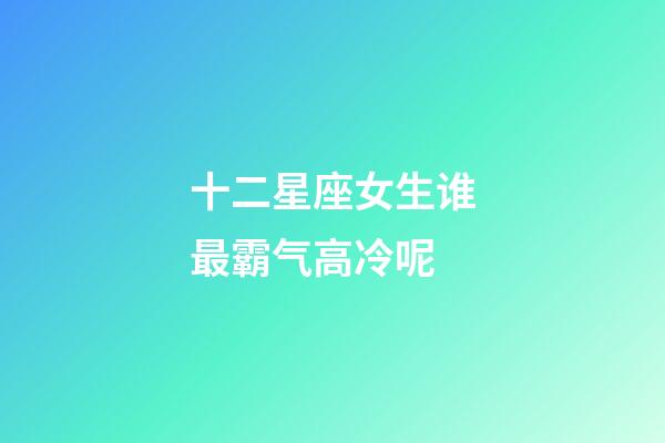 十二星座女生谁最霸气高冷呢-第1张-星座运势-玄机派