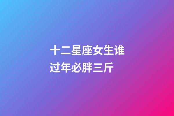 十二星座女生谁过年必胖三斤-第1张-星座运势-玄机派