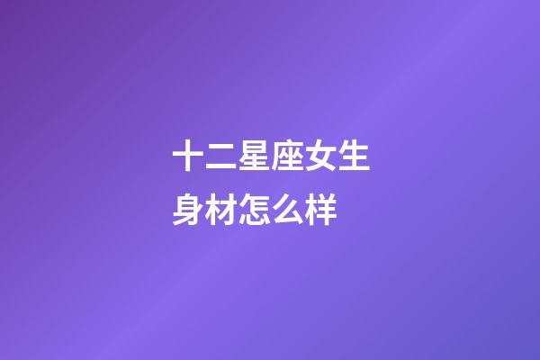 十二星座女生身材怎么样-第1张-星座运势-玄机派