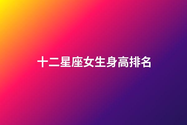 十二星座女生身高排名（天秤座女生个子高吗）-第1张-星座运势-玄机派