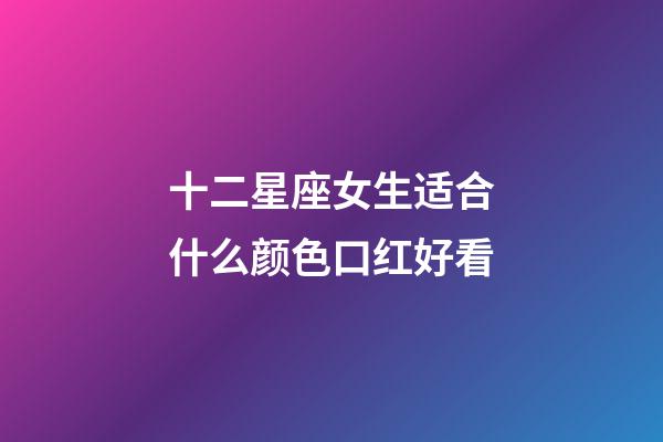 十二星座女生适合什么颜色口红好看-第1张-星座运势-玄机派