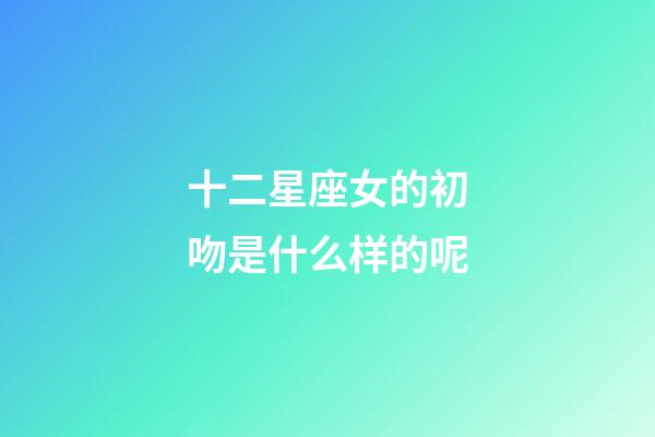 十二星座女的初吻是什么样的呢-第1张-星座运势-玄机派