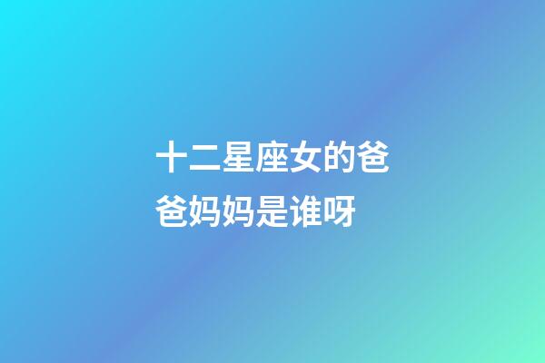 十二星座女的爸爸妈妈是谁呀-第1张-星座运势-玄机派