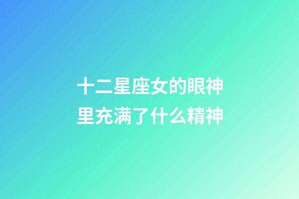 十二星座女的眼神里充满了什么精神-第1张-星座运势-玄机派