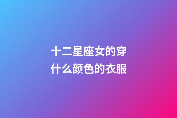 十二星座女的穿什么颜色的衣服-第1张-星座运势-玄机派