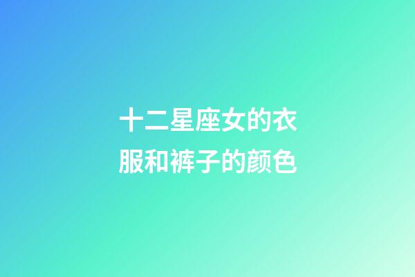 十二星座女的衣服和裤子的颜色-第1张-星座运势-玄机派