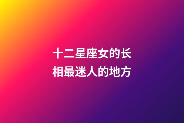十二星座女的长相最迷人的地方-第1张-星座运势-玄机派