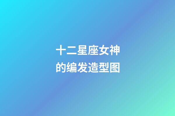 十二星座女神的编发造型图-第1张-星座运势-玄机派