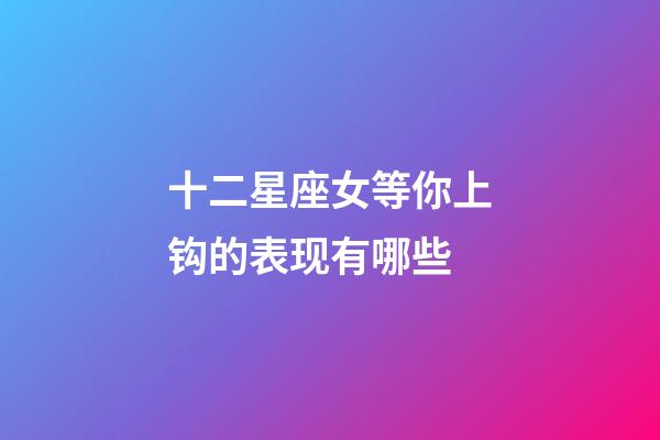 十二星座女等你上钩的表现有哪些-第1张-星座运势-玄机派