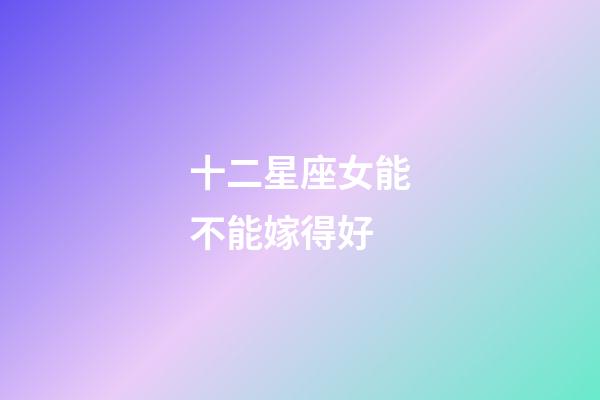 十二星座女能不能嫁得好-第1张-星座运势-玄机派