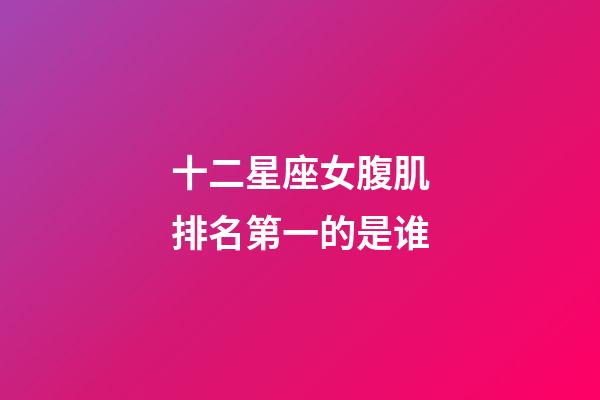 十二星座女腹肌排名第一的是谁-第1张-星座运势-玄机派