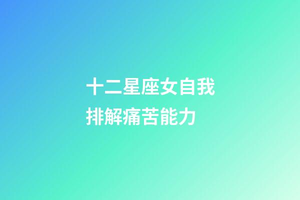 十二星座女自我排解痛苦能力-第1张-星座运势-玄机派