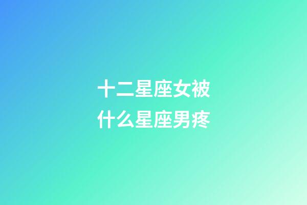 十二星座女被什么星座男疼-第1张-星座运势-玄机派