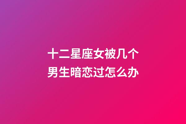 十二星座女被几个男生暗恋过怎么办-第1张-星座运势-玄机派