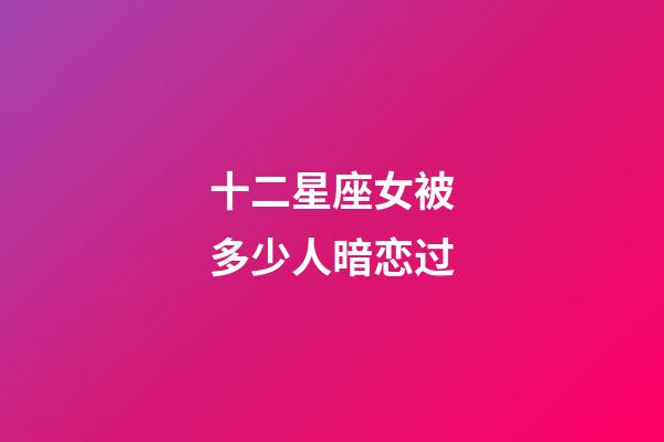 十二星座女被多少人暗恋过-第1张-星座运势-玄机派