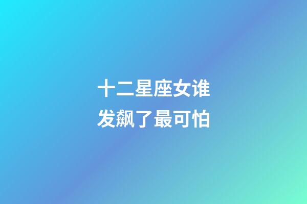 十二星座女谁发飙了最可怕