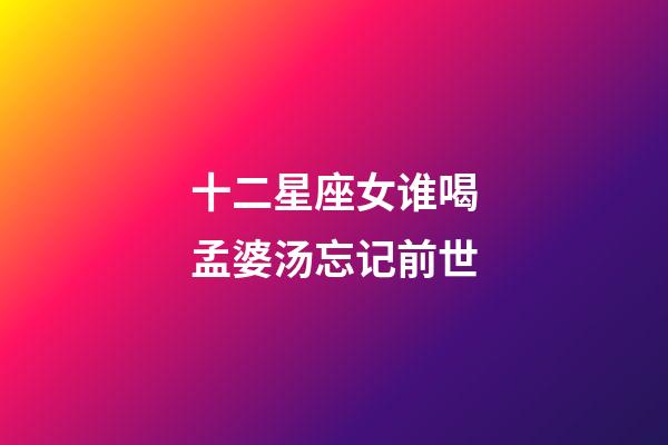十二星座女谁喝孟婆汤忘记前世-第1张-星座运势-玄机派